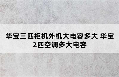 华宝三匹柜机外机大电容多大 华宝2匹空调多大电容